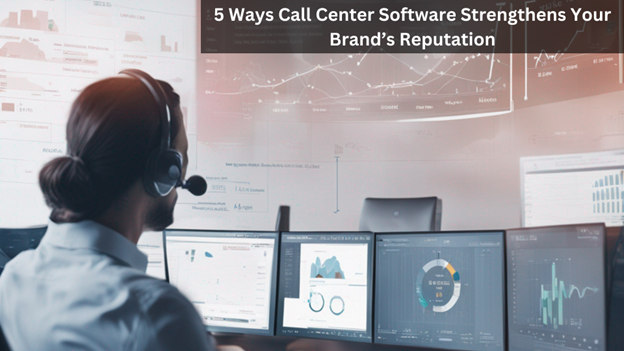 5 Ways Call Center Software Boosts Your Brand’s Reputation